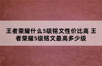 王者荣耀什么5级铭文性价比高 王者荣耀5级铭文最高多少级